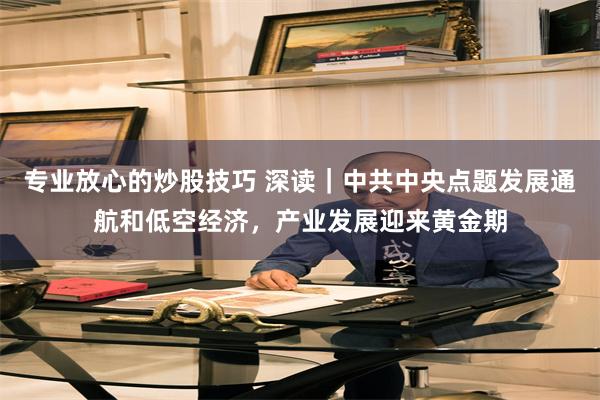 专业放心的炒股技巧 深读｜中共中央点题发展通航和低空经济，产业发展迎来黄金期