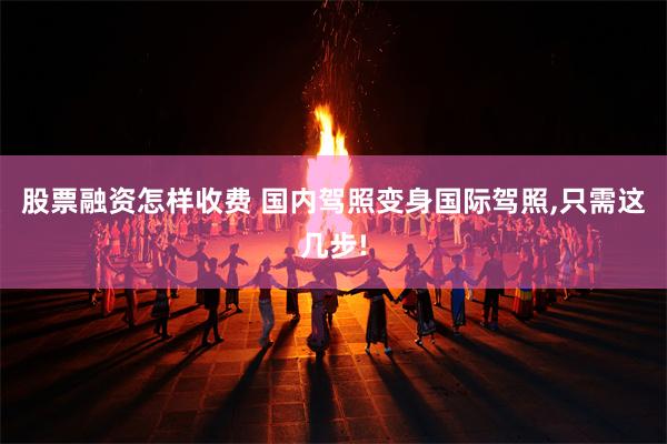 股票融资怎样收费 国内驾照变身国际驾照,只需这几步!