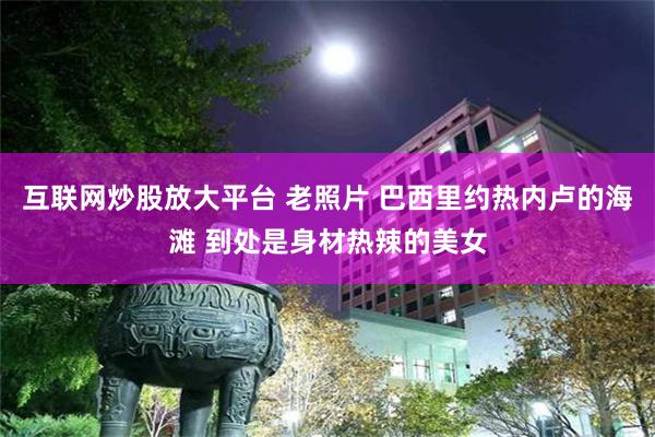 互联网炒股放大平台 老照片 巴西里约热内卢的海滩 到处是身材热辣的美女