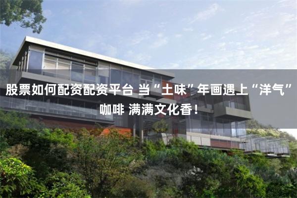 股票如何配资配资平台 当“土味”年画遇上“洋气”咖啡 满满文化香！