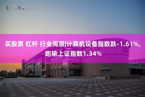 买股票 杠杆 行业周报|计算机设备指数跌-1.61%, 跑输上证指数1.34%