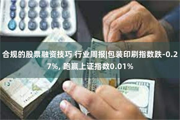 合规的股票融资技巧 行业周报|包装印刷指数跌-0.27%, 跑赢上证指数0.01%