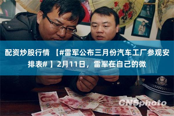 配资炒股行情 【#雷军公布三月份汽车工厂参观安排表# 】2月11日，雷军在自己的微