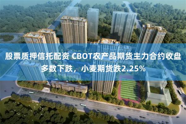 股票质押信托配资 CBOT农产品期货主力合约收盘多数下跌，小麦期货跌2.25%