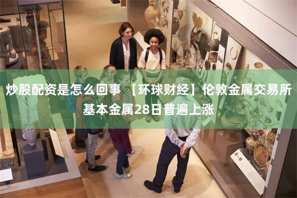 炒股配资是怎么回事 【环球财经】伦敦金属交易所基本金属28日普遍上涨