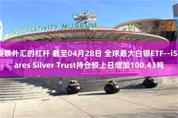股票外汇的杠杆 截至04月28日 全球最大白银ETF--iShares Silver Trust持仓较上日增加100.43吨