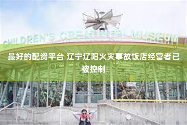 最好的配资平台 辽宁辽阳火灾事故饭店经营者已被控制