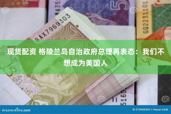 现货配资 格陵兰岛自治政府总理再表态：我们不想成为美国人
