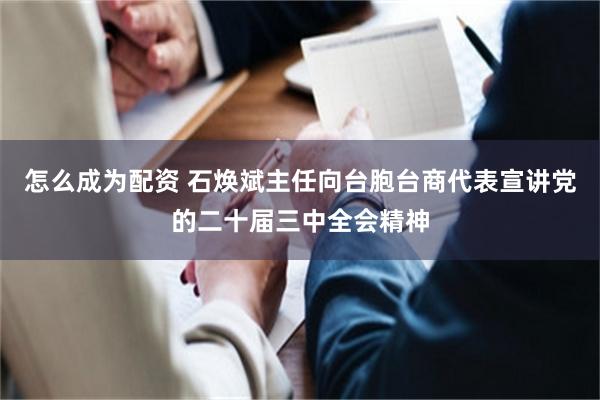 怎么成为配资 石焕斌主任向台胞台商代表宣讲党的二十届三中全会精神