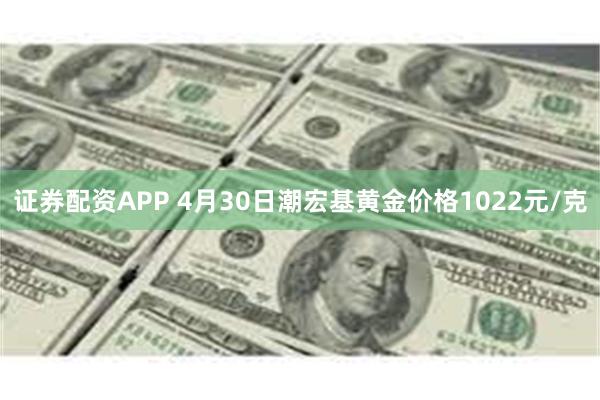 证券配资APP 4月30日潮宏基黄金价格1022元/克