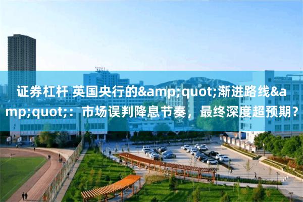 证券杠杆 英国央行的&quot;渐进路线&quot;：市场误判降息节奏，最终深度超预期？
