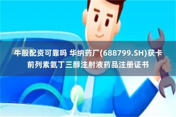 牛股配资可靠吗 华纳药厂(688799.SH)获卡前列素氨丁三醇注射液药品注册证书