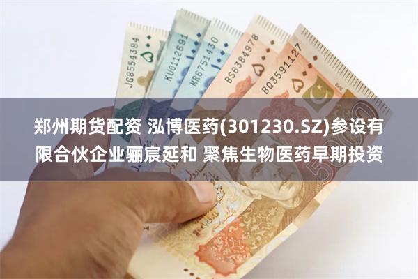 郑州期货配资 泓博医药(301230.SZ)参设有限合伙企业骊宸延和 聚焦生物医药早期投资