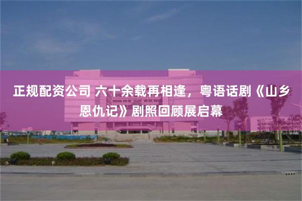 正规配资公司 六十余载再相逢，粤语话剧《山乡恩仇记》剧照回顾展启幕