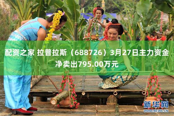 配资之家 拉普拉斯（688726）3月27日主力资金净卖出795.00万元