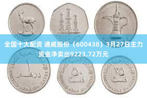 全国十大配资 通威股份（600438）3月27日主力资金净卖出9223.72万元
