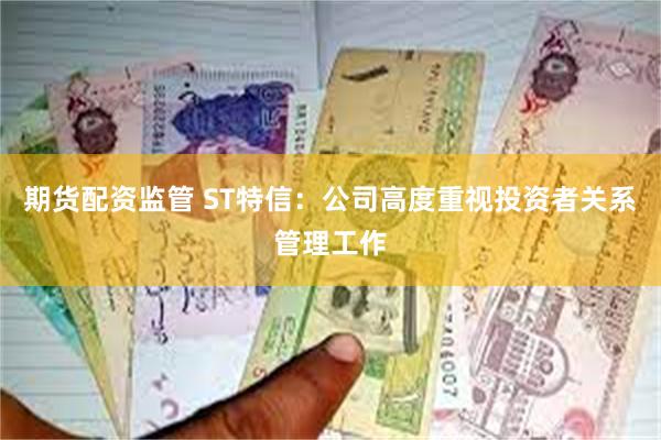 期货配资监管 ST特信：公司高度重视投资者关系管理工作