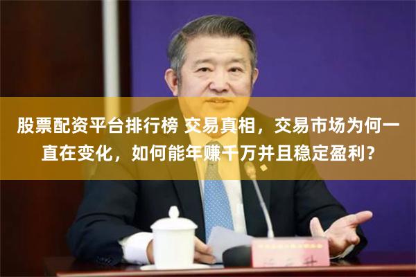 股票配资平台排行榜 交易真相,交易市场为何一直在变化,如何能年赚千万并且稳定盈利?