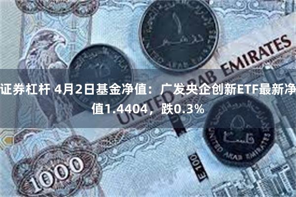 证券杠杆 4月2日基金净值：广发央企创新ETF最新净值1.4404，跌0.3%