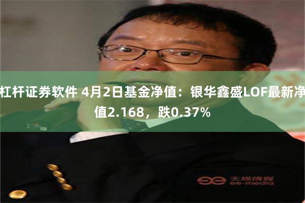 杠杆证券软件 4月2日基金净值：银华鑫盛LOF最新净值2.168，跌0.37%