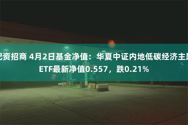 配资招商 4月2日基金净值：华夏中证内地低碳经济主题ETF最新净值0.557，跌0.21%