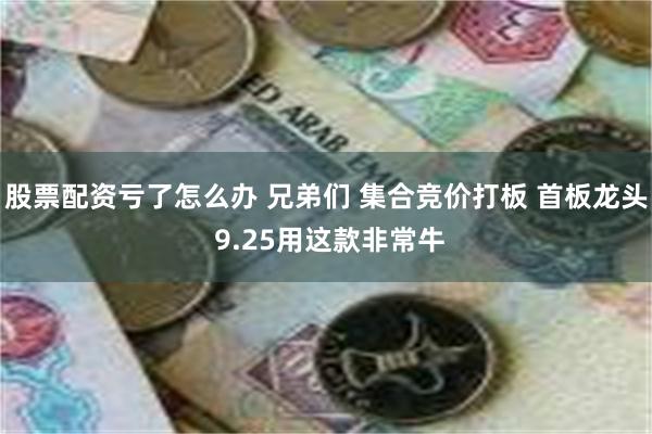股票配资亏了怎么办 兄弟们 集合竞价打板 首板龙头 9.25用这款非常牛