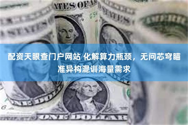 配资天眼查门户网站 化解算力瓶颈，无问芯穹瞄准异构混训海量需求