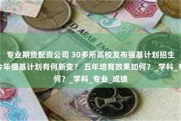 专业期货配资公司 30多所高校发布强基计划招生简章——今年强基计划有何新变？ 五年培育效果如何？_学科_专业_成绩