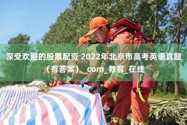 深受欢迎的股票配资 2022年北京市高考英语真题（有答案）_com_教育_在线
