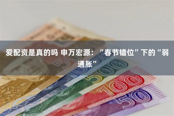 爱配资是真的吗 申万宏源：“春节错位”下的“弱通胀”