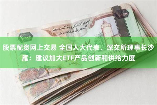 股票配资网上交易 全国人大代表、深交所理事长沙雁：建议加大ETF产品创新和供给力度