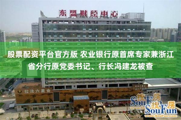 股票配资平台官方版 农业银行原首席专家兼浙江省分行原党委书记、行长冯建龙被查