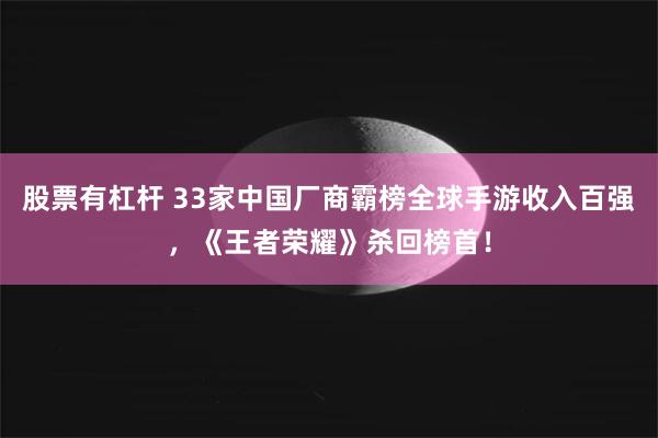 股票有杠杆 33家中国厂商霸榜全球手游收入百强，《王者荣耀》杀回榜首！