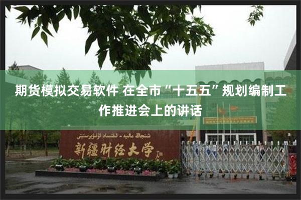 期货模拟交易软件 在全市“十五五”规划编制工作推进会上的讲话