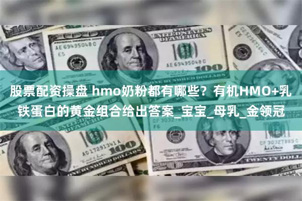 股票配资操盘 hmo奶粉都有哪些？有机HMO+乳铁蛋白的黄金组合给出答案_宝宝_母乳_金领冠