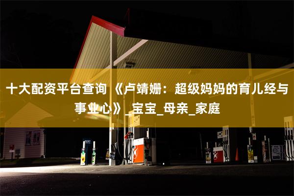 十大配资平台查询 《卢靖姗：超级妈妈的育儿经与事业心》_宝宝_母亲_家庭