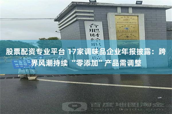 股票配资专业平台 17家调味品企业年报披露：跨界风潮持续 “零添加”产品需调整