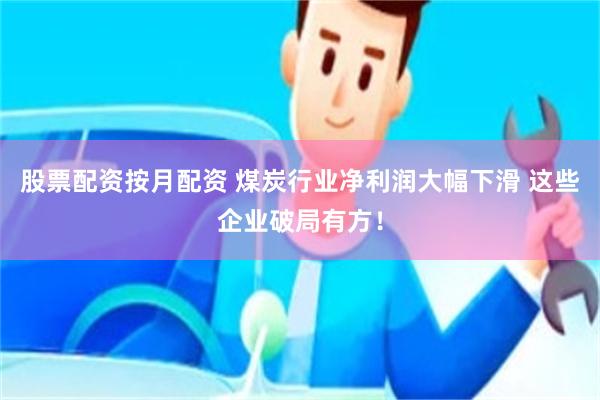 股票配资按月配资 煤炭行业净利润大幅下滑 这些企业破局有方！