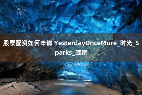 股票配资如何申请 YesterdayOnceMore_时光_Sparks_旋律