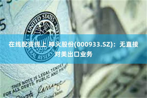 在线配资线上 神火股份(000933.SZ)：无直接对美出口业务