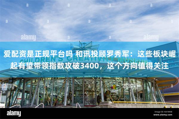 爱配资是正规平台吗 和讯投顾罗秀军：这些板块崛起有望带领指数攻破3400，这个方向值得关注