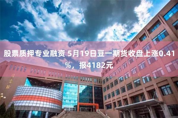 股票质押专业融资 5月19日豆一期货收盘上涨0.41%，报4182元