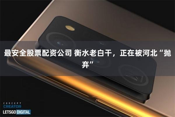 最安全股票配资公司 衡水老白干，正在被河北“抛弃”