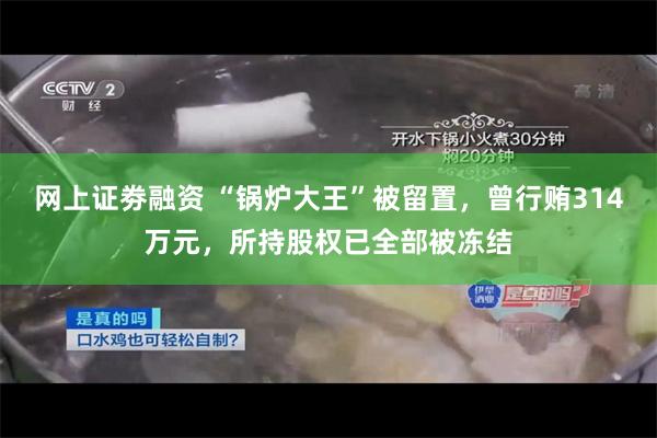 网上证劵融资 “锅炉大王”被留置，曾行贿314万元，所持股权已全部被冻结