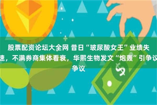 股票配资论坛大全网 昔日“玻尿酸女王”业绩失速，不满券商集体看衰，华熙生物发文“炮轰”引争议
