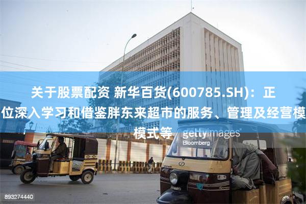 关于股票配资 新华百货(600785.SH)：正全方位深入学习和借鉴胖东来超市的服务、管理及经营模式等