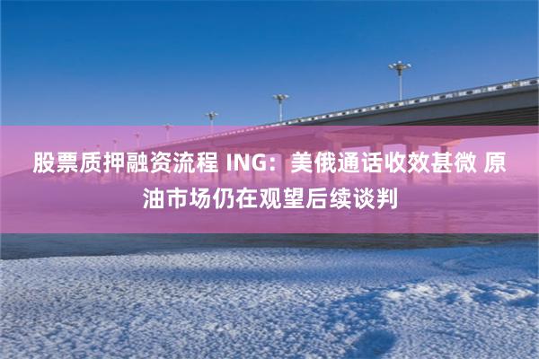 股票质押融资流程 ING：美俄通话收效甚微 原油市场仍在观望后续谈判