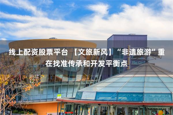 线上配资股票平台 【文旅新风】“非遗旅游”重在找准传承和开发平衡点