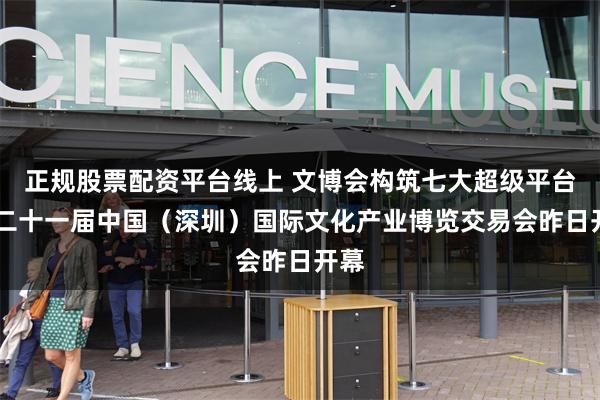 正规股票配资平台线上 文博会构筑七大超级平台 第二十一届中国（深圳）国际文化产业博览交易会昨日开幕