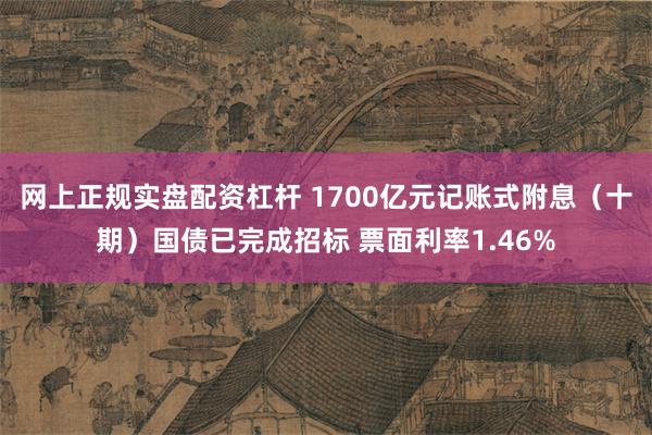 网上正规实盘配资杠杆 1700亿元记账式附息（十期）国债已完成招标 票面利率1.46%